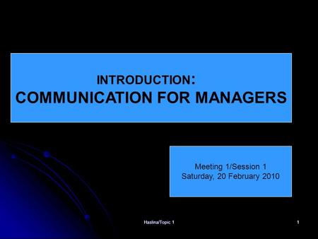 Haslina/Topic 11 INTRODUCTION : COMMUNICATION FOR MANAGERS Meeting 1/Session 1 Saturday, 20 February 2010.