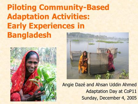 Piloting Community-Based Adaptation Activities: Early Experiences in Bangladesh Angie Dazé and Ahsan Uddin Ahmed Adaptation Day at CoP11 Sunday, December.