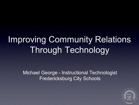 Improving Community Relations Through Technology Michael George - Instructional Technologist Fredericksburg City Schools.