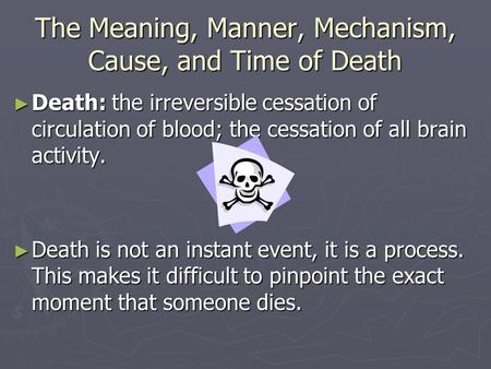 The Meaning, Manner, Mechanism, Cause, and Time of Death ► Death: the irreversible cessation of circulation of blood; the cessation of all brain activity.