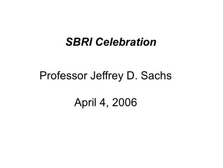 SBRI Celebration Professor Jeffrey D. Sachs April 4, 2006.