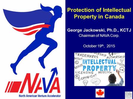 Protection of Intellectual Property in Canada George Jackowski, Ph.D., KCTJ October 19 th, 2015 Chairman of NAVA Corp.