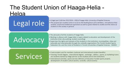 The Student Union of Haaga-Helia - Helga A legal part (UAS-law 932/2014 – 41§) of Haaga-Helia University of Applied Sciences The purpose of a student union.