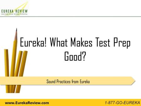 Www.EurekaReview.com 1-877-GO-EUREKA Eureka! What Makes Test Prep Good? Sound Practices from Eureka.