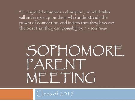 SOPHOMORE PARENT MEETING Class of 2017 “Every child deserves a champion, an adult who will never give up on them, who understands the power of connection,