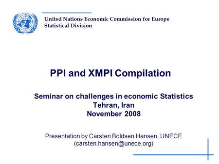 United Nations Economic Commission for Europe Statistical Division PPI and XMPI Compilation Seminar on challenges in economic Statistics Tehran, Iran November.