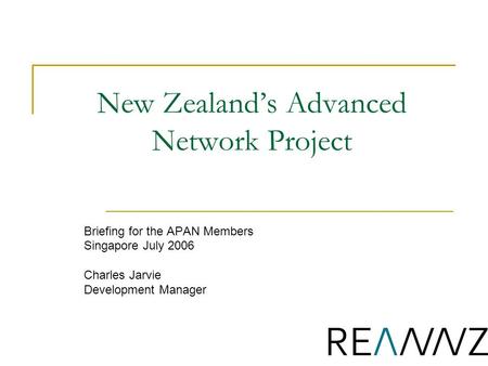 1 New Zealand’s Advanced Network Project Briefing for the APAN Members Singapore July 2006 Charles Jarvie Development Manager.