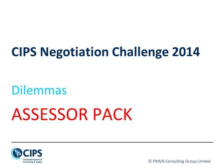 © PMMS Consulting Group Limited CIPS Negotiation Challenge 2014 Dilemmas ASSESSOR PACK.