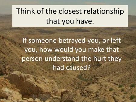 Think of the closest relationship that you have. If someone betrayed you, or left you, how would you make that person understand the hurt they had caused?