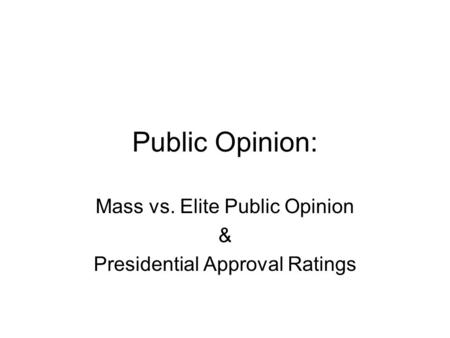 Public Opinion: Mass vs. Elite Public Opinion & Presidential Approval Ratings.