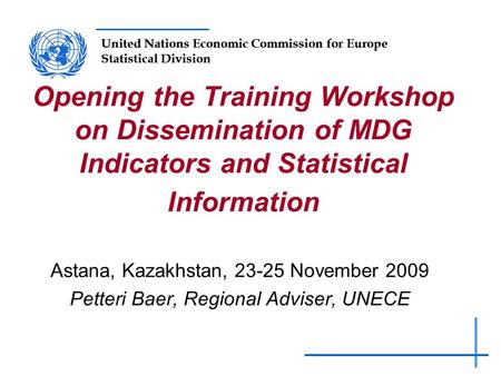 United Nations Economic Commission for Europe Statistical Division Opening the Training Workshop on Dissemination of MDG Indicators and Statistical Information.