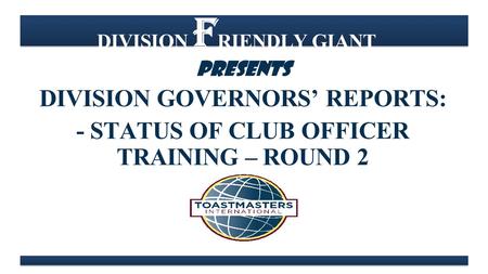 DIVISION F RIENDLY GIANT PRESENTS DIVISION GOVERNORS’ REPORTS: - STATUS OF CLUB OFFICER TRAINING – ROUND 2.