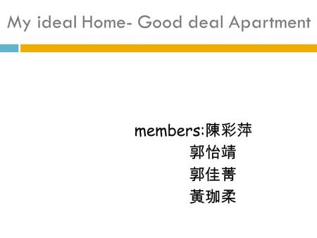 My ideal Home- Good deal Apartment members: 陳彩萍 郭怡靖 郭佳菁 黃珈柔.