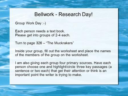 Bellwork - Research Day! Group Work Day :-) Each person needs a text book. Please get into groups of 2-4 each. Turn to page 326 – “The Muckrakers” Inside.