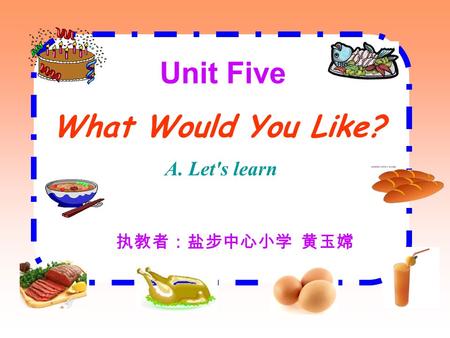 Unit Five What Would You Like? A. Let's learn 执教者：盐步中心小学 黄玉嫦.