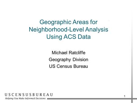 Geographic Areas for Neighborhood-Level Analysis Using ACS Data Michael Ratcliffe Geography Division US Census Bureau 1.