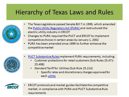 Hierarchy of Texas Laws and Rules The Texas Legislature passed Senate Bill 7 in 1999, which amended the Public Utility Regulatory Act (PURA) and restructured.