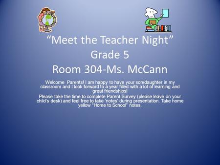 “Meet the Teacher Night” Grade 5 Room 304-Ms. McCann Welcome Parents! I am happy to have your son/daughter in my classroom and I look forward to a year.