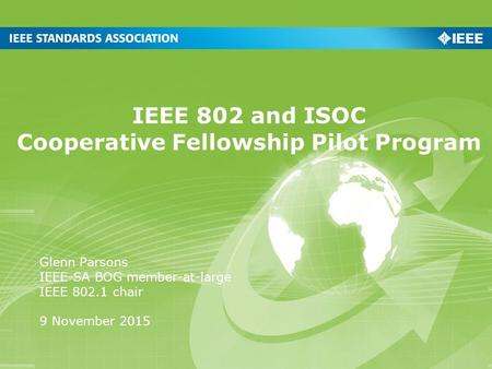 IEEE 802 and ISOC Cooperative Fellowship Pilot Program Glenn Parsons IEEE-SA BOG member-at-large IEEE 802.1 chair 9 November 2015.