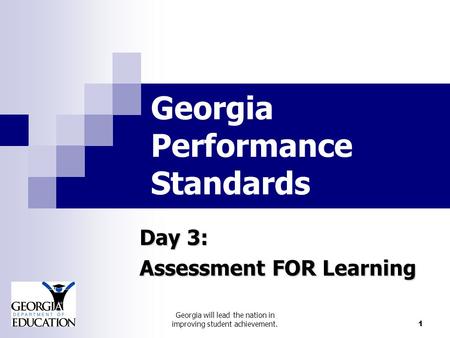 Georgia will lead the nation in improving student achievement. 1 Georgia Performance Standards Day 3: Assessment FOR Learning.