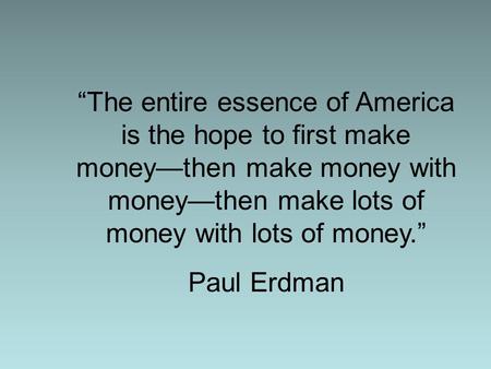 “The entire essence of America is the hope to first make money—then make money with money—then make lots of money with lots of money.” Paul Erdman.