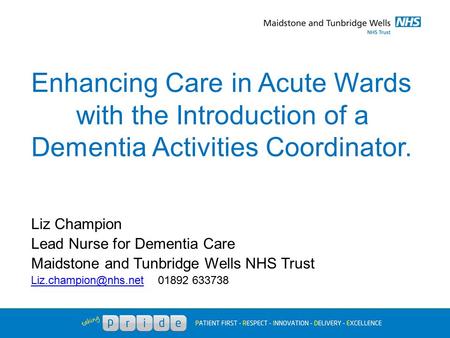 Enhancing Care in Acute Wards with the Introduction of a Dementia Activities Coordinator. Liz Champion Lead Nurse for Dementia Care Maidstone and Tunbridge.