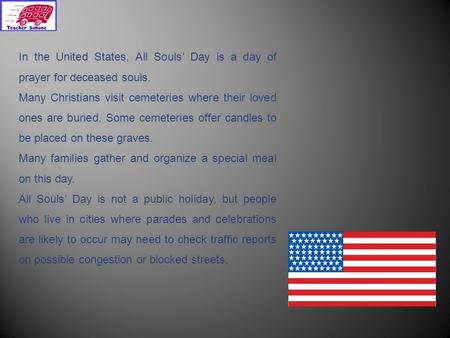 In the United States, All Souls’ Day is a day of prayer for deceased souls. Many Christians visit cemeteries where their loved ones are buried. Some cemeteries.