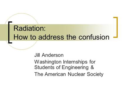 Radiation: How to address the confusion Jill Anderson Washington Internships for Students of Engineering & The American Nuclear Society.