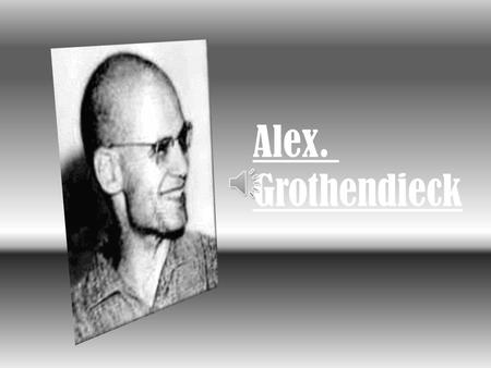 Alex. Grothendieck Born 28 March 1928  Mathematician and the central figure behind the creation of the modern theory of algebraic geometry. His research.