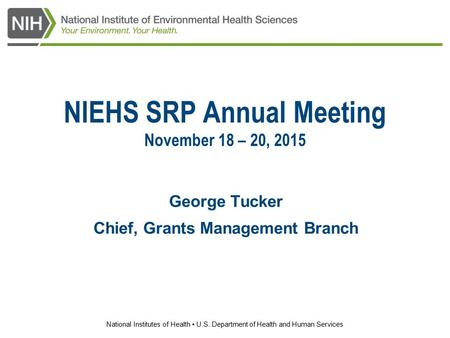 National Institutes of Health U.S. Department of Health and Human Services NIEHS SRP Annual Meeting November 18 – 20, 2015 George Tucker Chief, Grants.