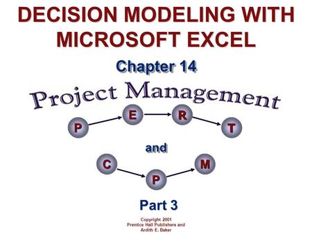 DECISION MODELING WITH MICROSOFT EXCEL Chapter 14 Copyright 2001 Prentice Hall Publishers and Ardith E. Baker Part 3 andand PERT CPM.