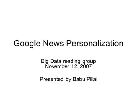 Google News Personalization Big Data reading group November 12, 2007 Presented by Babu Pillai.