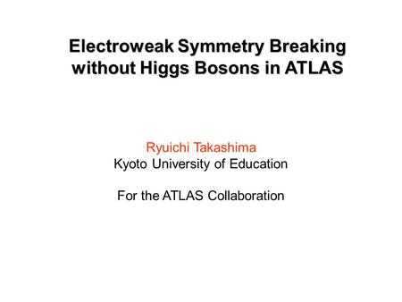 Electroweak Symmetry Breaking without Higgs Bosons in ATLAS Ryuichi Takashima Kyoto University of Education For the ATLAS Collaboration.