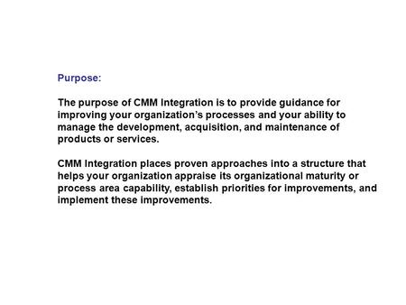 Purpose: The purpose of CMM Integration is to provide guidance for improving your organization’s processes and your ability to manage the development,