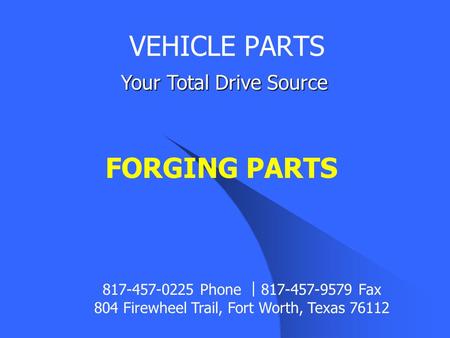 FORGING PARTS VEHICLE PARTS Your Total Drive Source 817-457-0225 Phone ︱ 817-457-9579 Fax 804 Firewheel Trail, Fort Worth, Texas 76112.