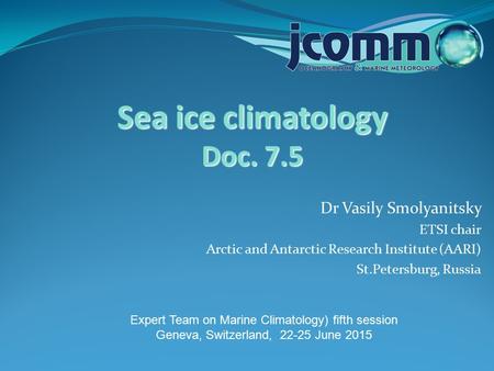 Dr Vasily Smolyanitsky ETSI chair Arctic and Antarctic Research Institute (AARI) St.Petersburg, Russia Sea ice climatology Doc. 7.5 Expert Team on Marine.