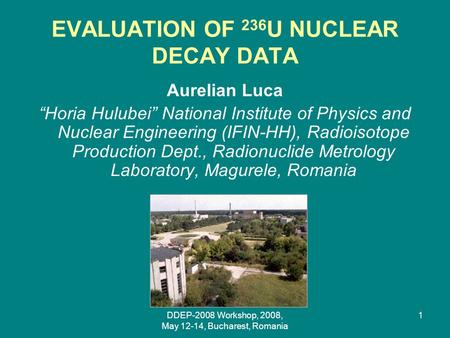 DDEP-2008 Workshop, 2008, May 12-14, Bucharest, Romania 1 EVALUATION OF 236 U NUCLEAR DECAY DATA Aurelian Luca “Horia Hulubei” National Institute of Physics.