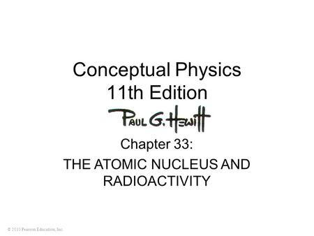 © 2010 Pearson Education, Inc. Conceptual Physics 11th Edition Chapter 33: THE ATOMIC NUCLEUS AND RADIOACTIVITY.