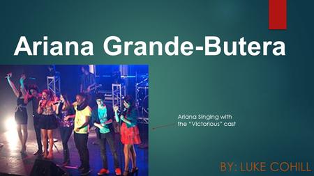 Ariana Grande-Butera BY: LUKE COHILL Ariana Singing with the “Victorious” cast.