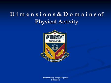 Maribyrnong College Physical Education D i m e n s i o n s & D o m a i n s of Physical Activity.