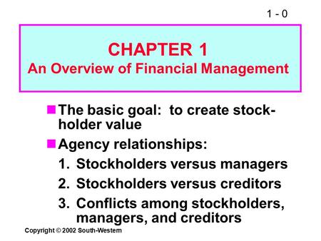 1 - 0 Copyright © 2002 South-Western The basic goal: to create stock- holder value Agency relationships: 1.Stockholders versus managers 2.Stockholders.