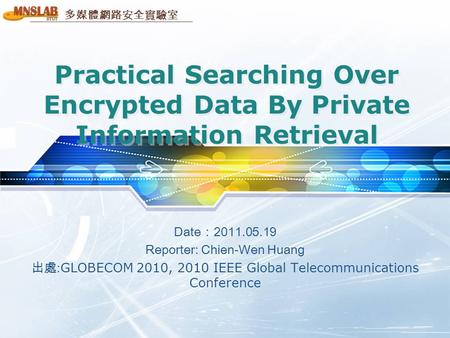 多媒體網路安全實驗室 Practical Searching Over Encrypted Data By Private Information Retrieval Date：2011.05.19 Reporter: Chien-Wen Huang 出處: GLOBECOM 2010, 2010 IEEE.