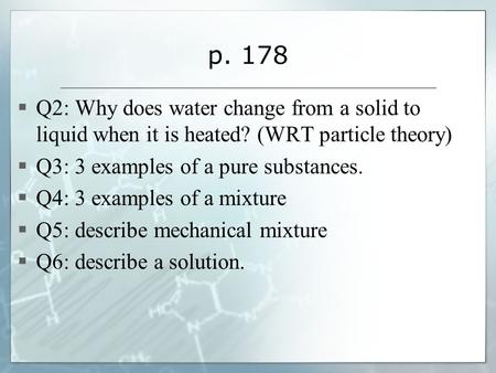 P. 178  Q2: Why does water change from a solid to liquid when it is heated? (WRT particle theory)  Q3: 3 examples of a pure substances.  Q4: 3 examples.