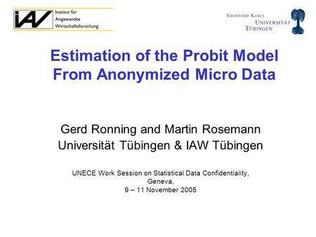 Estimation of the Probit Model From Anonymized Micro Data Gerd Ronning and Martin Rosemann Universität Tübingen & IAW Tübingen UNECE Work Session on Statistical.