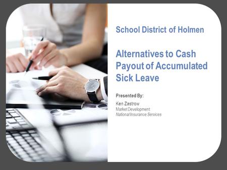 Alternatives to Cash Payout of Accumulated Sick Leave Presented By: Ken Zastrow Market Development National Insurance Services School District of Holmen.