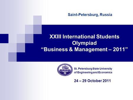 XXIII International Students Olympiad “Business & Management – 2011” St. Petersburg State University of Engineering and Economics 24 – 29 October 2011.