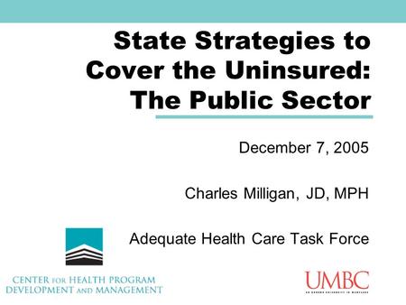 State Strategies to Cover the Uninsured: The Public Sector December 7, 2005 Charles Milligan, JD, MPH Adequate Health Care Task Force.