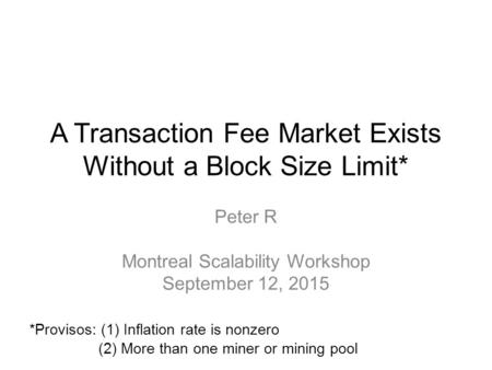 A Transaction Fee Market Exists Without a Block Size Limit* Peter R Montreal Scalability Workshop September 12, 2015 *Provisos: (1) Inflation rate is nonzero.