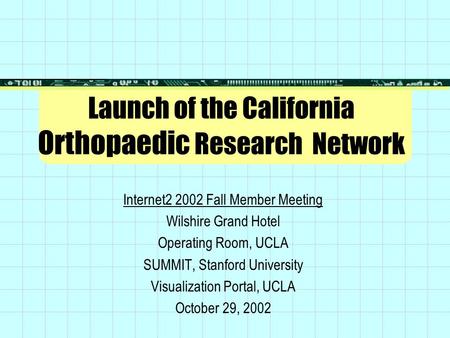 Launch of the California Orthopaedic Research Network Internet2 2002 Fall Member Meeting Wilshire Grand Hotel Operating Room, UCLA SUMMIT, Stanford University.