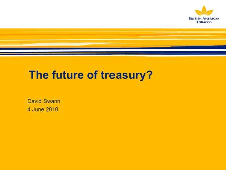 The future of treasury? David Swann 4 June 2010. A little about BAT…  180 countries  200+ brands  Revenue £14bn  Profit £4.4bn  Net debt £8.8bn 